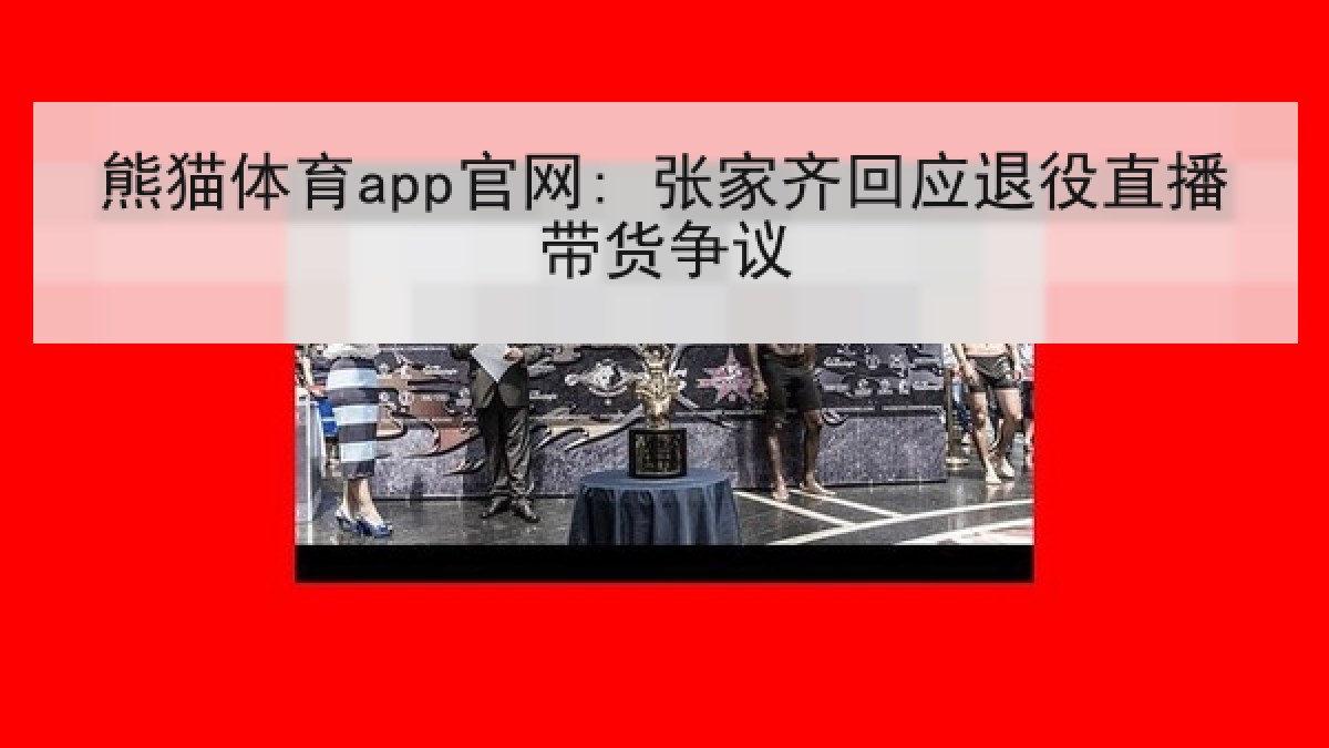 熊猫体育app官网: 张家齐回应退役直播带货争议