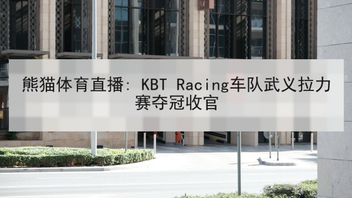 熊猫体育直播: KBT Racing车队武义拉力赛夺冠收官